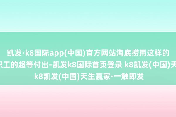 凯发·k8国际app(中国)官方网站海底捞用这样的超瓜分拨换来了职工的超等付出-凯发k8国际首页登录 k8凯发(中国)天生赢家·一触即发