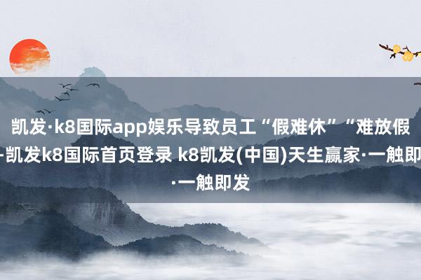 凯发·k8国际app娱乐导致员工“假难休”“难放假”-凯发k8国际首页登录 k8凯发(中国)天生赢家·一触即发