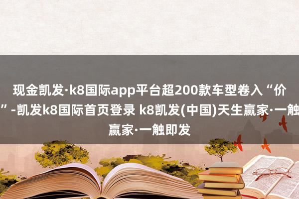 现金凯发·k8国际app平台超200款车型卷入“价钱战”-凯发k8国际首页登录 k8凯发(中国)天生赢家·一触即发