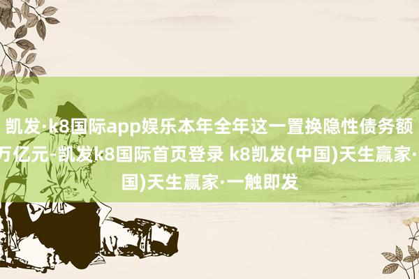 凯发·k8国际app娱乐本年全年这一置换隐性债务额度达到2万亿元-凯发k8国际首页登录 k8凯发(中国)天生赢家·一触即发