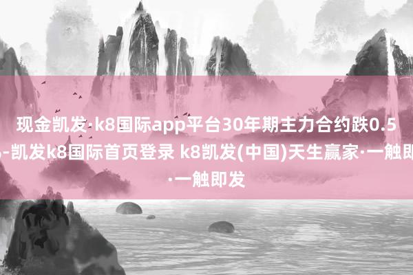 现金凯发·k8国际app平台30年期主力合约跌0.56%-凯发k8国际首页登录 k8凯发(中国)天生赢家·一触即发