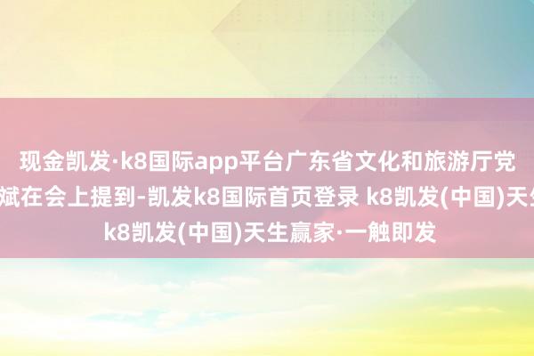 现金凯发·k8国际app平台广东省文化和旅游厅党组秘书、厅长李斌在会上提到-凯发k8国际首页登录 k8凯发(中国)天生赢家·一触即发