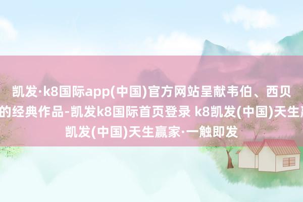 凯发·k8国际app(中国)官方网站呈献韦伯、西贝柳斯与舒伯特的经典作品-凯发k8国际首页登录 k8凯发(中国)天生赢家·一触即发