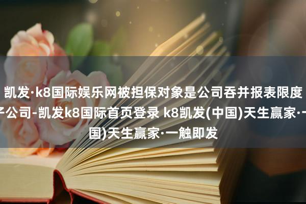 凯发·k8国际娱乐网被担保对象是公司吞并报表限度内全资子公司-凯发k8国际首页登录 k8凯发(中国)天生赢家·一触即发
