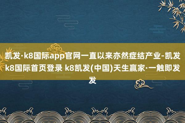 凯发·k8国际app官网一直以来亦然症结产业-凯发k8国际首页登录 k8凯发(中国)天生赢家·一触即发
