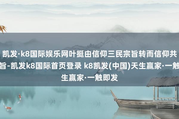 凯发·k8国际娱乐网叶挺由信仰三民宗旨转而信仰共产宗旨-凯发k8国际首页登录 k8凯发(中国)天生赢家·一触即发