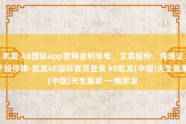 凯发·k8国际app官网金利华电、艾森股份、海通证券等10只个股停牌-凯发k8国际首页登录 k8凯发(中国)天生赢家·一触即发