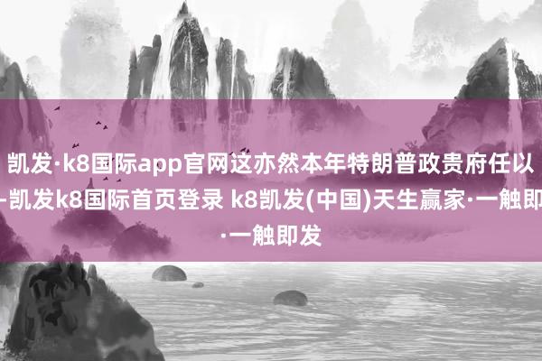 凯发·k8国际app官网这亦然本年特朗普政贵府任以来-凯发k8国际首页登录 k8凯发(中国)天生赢家·一触即发