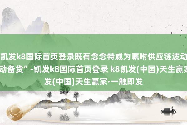 凯发k8国际首页登录既有念念特威为嘱咐供应链波动取舍的“主动备货”-凯发k8国际首页登录 k8凯发(中国)天生赢家·一触即发