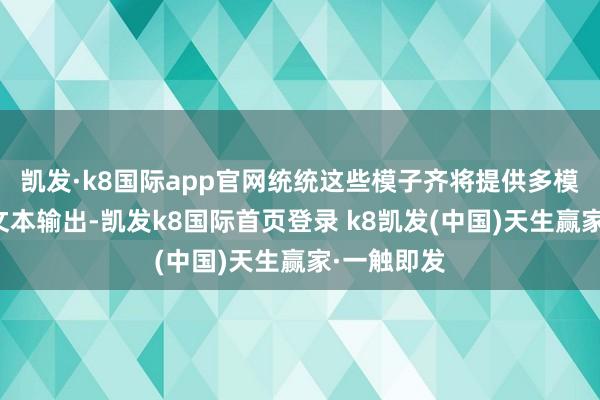 凯发·k8国际app官网统统这些模子齐将提供多模态输入与文本输出-凯发k8国际首页登录 k8凯发(中国)天生赢家·一触即发