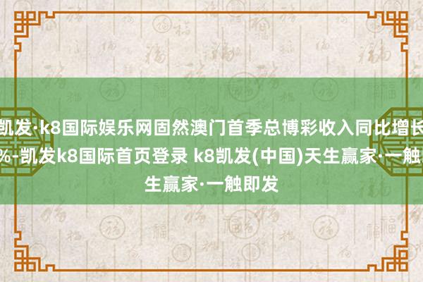 凯发·k8国际娱乐网固然澳门首季总博彩收入同比增长0.6%-凯发k8国际首页登录 k8凯发(中国)天生赢家·一触即发