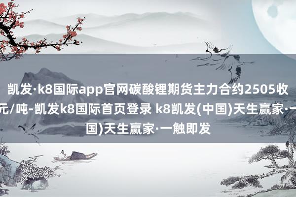 凯发·k8国际app官网碳酸锂期货主力合约2505收73160元/吨-凯发k8国际首页登录 k8凯发(中国)天生赢家·一触即发
