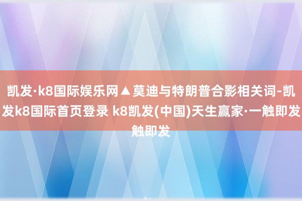 凯发·k8国际娱乐网▲莫迪与特朗普合影相关词-凯发k8国际首页登录 k8凯发(中国)天生赢家·一触即发