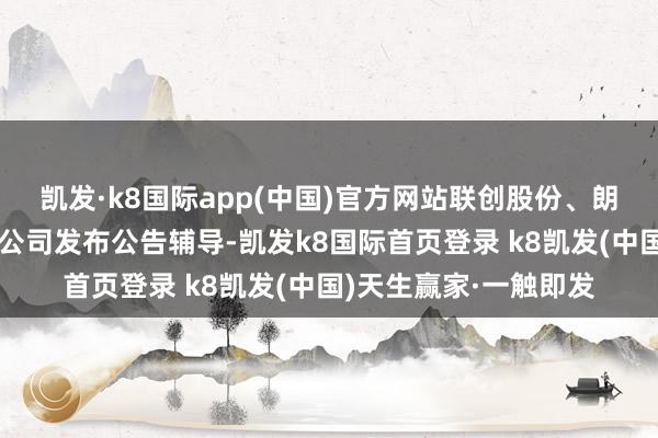 凯发·k8国际app(中国)官方网站联创股份、朗源股份、香雪制药等公司发布公告辅导-凯发k8国际首页登录 k8凯发(中国)天生赢家·一触即发