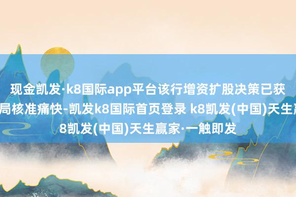 现金凯发·k8国际app平台该行增资扩股决策已获湖北金融监管局核准痛快-凯发k8国际首页登录 k8凯发(中国)天生赢家·一触即发