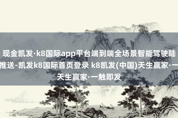现金凯发·k8国际app平台端到端全场景智能驾驶陆续全量推送-凯发k8国际首页登录 k8凯发(中国)天生赢家·一触即发