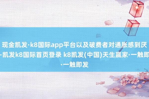现金凯发·k8国际app平台以及破费者对通胀感到厌倦-凯发k8国际首页登录 k8凯发(中国)天生赢家·一触即发