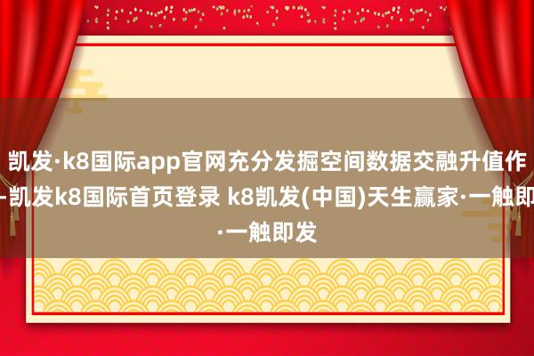 凯发·k8国际app官网充分发掘空间数据交融升值作用-凯发k8国际首页登录 k8凯发(中国)天生赢家·一触即发