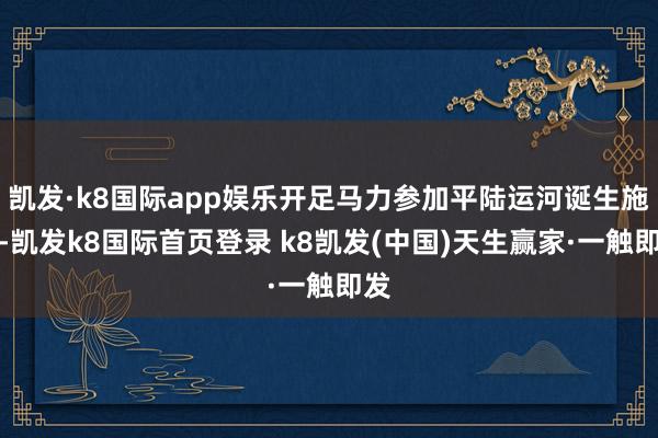 凯发·k8国际app娱乐开足马力参加平陆运河诞生施工-凯发k8国际首页登录 k8凯发(中国)天生赢家·一触即发