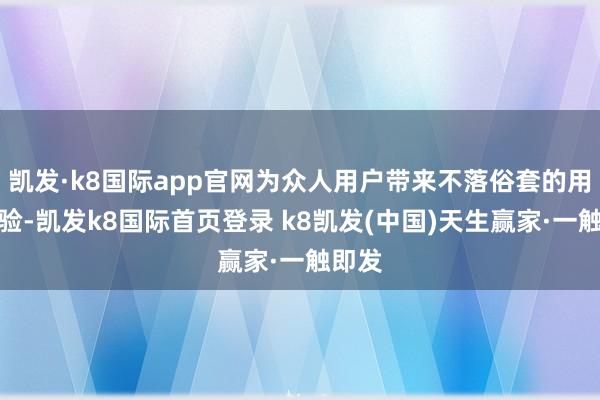 凯发·k8国际app官网为众人用户带来不落俗套的用机体验-凯发k8国际首页登录 k8凯发(中国)天生赢家·一触即发