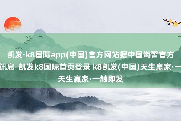 凯发·k8国际app(中国)官方网站据中国海警官方公众号讯息-凯发k8国际首页登录 k8凯发(中国)天生赢家·一触即发