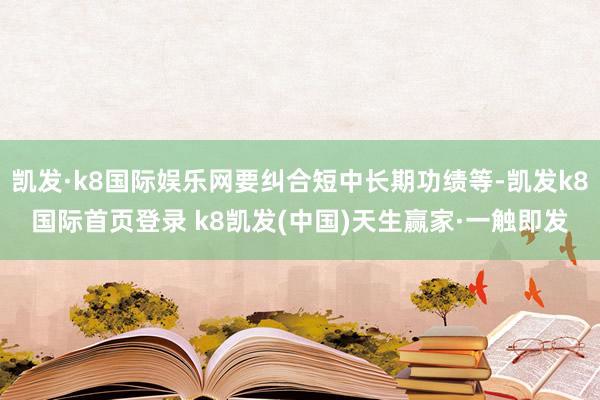 凯发·k8国际娱乐网要纠合短中长期功绩等-凯发k8国际首页登录 k8凯发(中国)天生赢家·一触即发