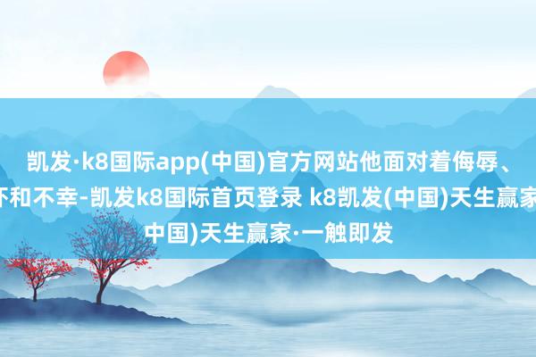 凯发·k8国际app(中国)官方网站他面对着侮辱、贬低、恫吓和不幸-凯发k8国际首页登录 k8凯发(中国)天生赢家·一触即发
